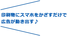 印刷物にスマホをかざすだけで広告が動き出す♪
