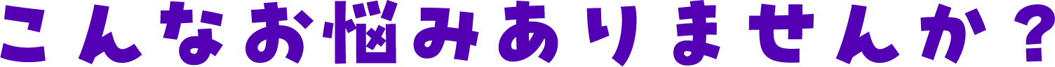 こんなお悩みありませんか？