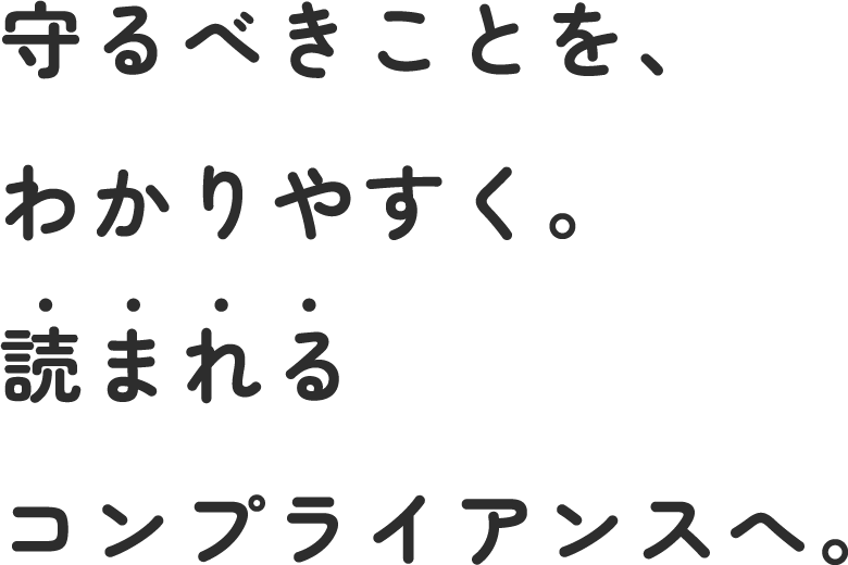 守るべきことを、わかりやすく。読まれるコンプライアンスへ。