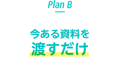 Plan B 今ある資料を渡すだけ